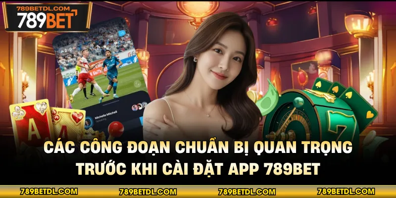 Các công đoạn chuẩn bị quan trọng trước khi cài đặt app 789BET
