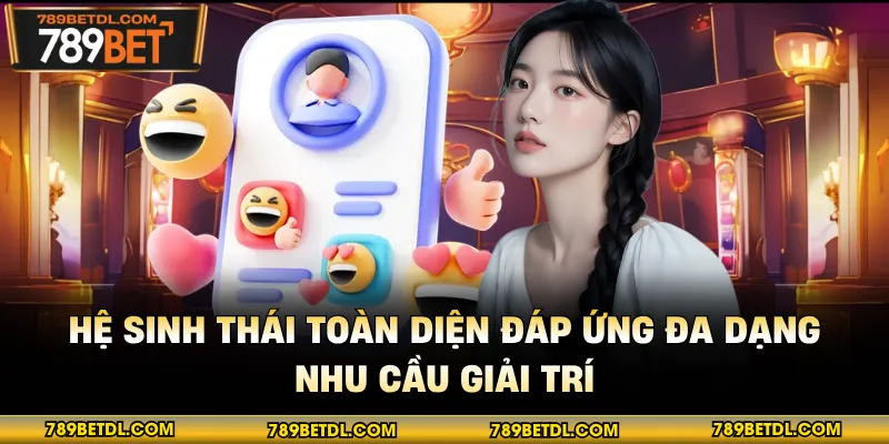 Hệ sinh thái toàn diện đáp ứng đa dạng nhu cầu giải trí