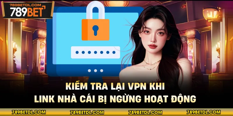 Kiểm tra lại VPN khi link nhà cái bị ngừng hoạt động